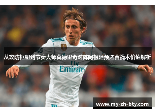 从攻防枢纽到节奏大师莫德里奇对阵阿根廷预选赛战术价值解析 从攻防枢纽到节奏大师莫德里奇对阵阿根廷预选赛战术价值解析
