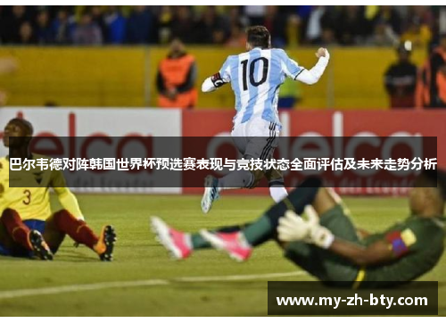 巴尔韦德对阵韩国世界杯预选赛表现与竞技状态全面评估及未来走势分析 巴尔韦德对阵韩国世界杯预选赛表现与竞技状态全面评估及未来走势分析