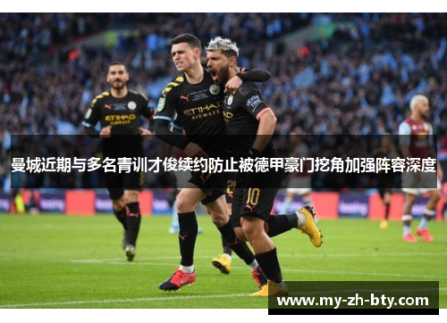 曼城近期与多名青训才俊续约防止被德甲豪门挖角加强阵容深度 曼城近期与多名青训才俊续约防止被德甲豪门挖角加强阵容深度