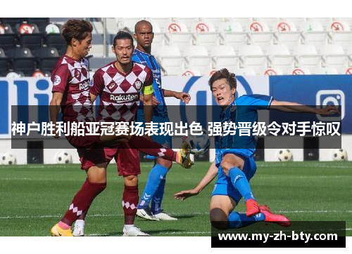 神户胜利船亚冠赛场表现出色 强势晋级令对手惊叹 神户胜利船亚冠赛场表现出色 强势晋级令对手惊叹
