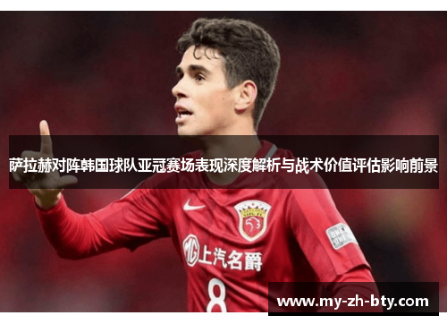 萨拉赫对阵韩国球队亚冠赛场表现深度解析与战术价值评估影响前景