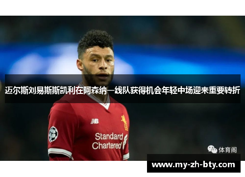 迈尔斯刘易斯斯凯利在阿森纳一线队获得机会年轻中场迎来重要转折