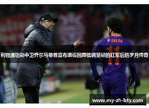 利物浦功勋中卫乔尔马蒂普宣布退役回顾低调坚韧的红军后防岁月传奇 利物浦功勋中卫乔尔马蒂普宣布退役回顾低调坚韧的红军后防岁月传奇