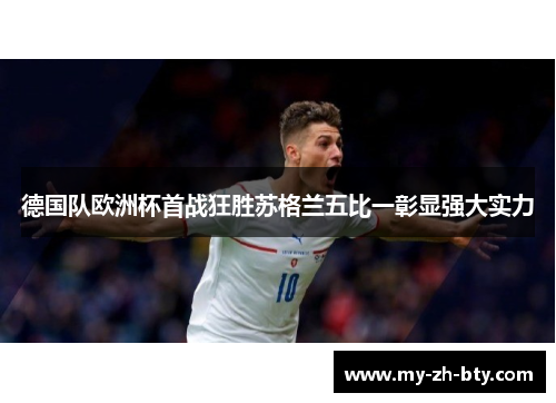 德国队欧洲杯首战狂胜苏格兰五比一彰显强大实力