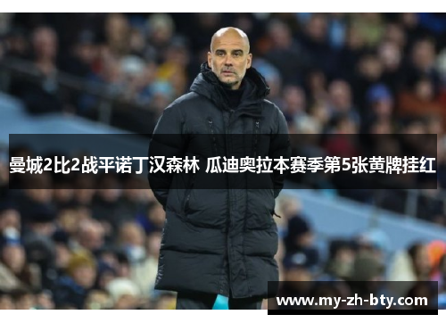 曼城2比2战平诺丁汉森林 瓜迪奥拉本赛季第5张黄牌挂红 曼城2比2战平诺丁汉森林 瓜迪奥拉本赛季第5张黄牌挂红