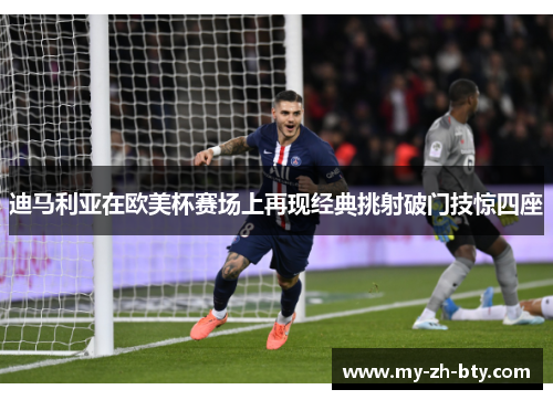 迪马利亚在欧美杯赛场上再现经典挑射破门技惊四座