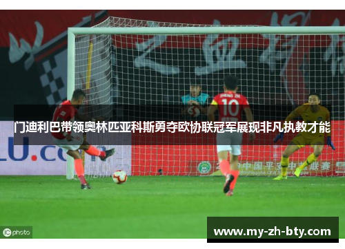 门迪利巴带领奥林匹亚科斯勇夺欧协联冠军展现非凡执教才能