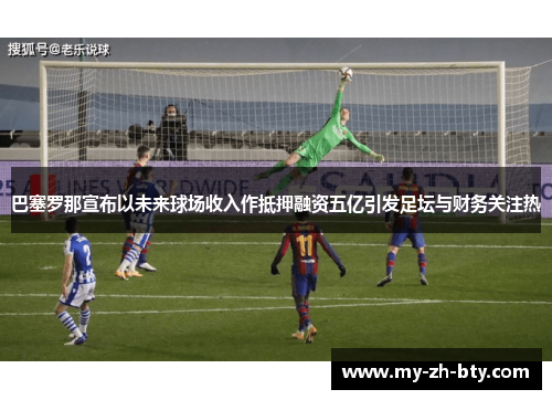 巴塞罗那宣布以未来球场收入作抵押融资五亿引发足坛与财务关注热