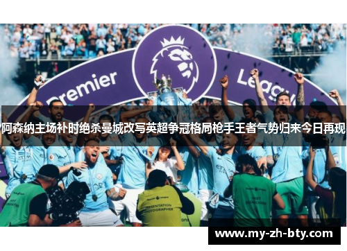 阿森纳主场补时绝杀曼城改写英超争冠格局枪手王者气势归来今日再现