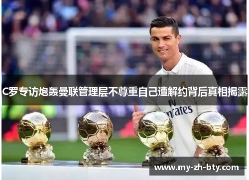 C罗专访炮轰曼联管理层不尊重自己遭解约背后真相揭露 C罗专访炮轰曼联管理层不尊重自己遭解约背后真相揭露