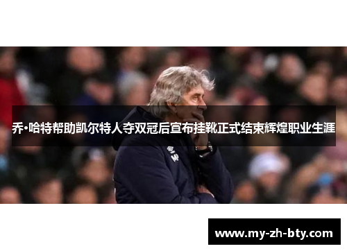 乔·哈特帮助凯尔特人夺双冠后宣布挂靴正式结束辉煌职业生涯