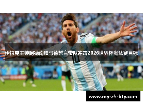 伊拉克主帅阿德南哈马德誓言带队冲击2026世界杯淘汰赛目标