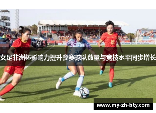 女足非洲杯影响力提升参赛球队数量与竞技水平同步增长