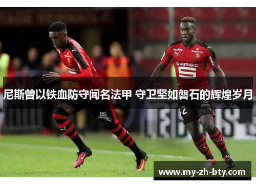 尼斯曾以铁血防守闻名法甲 守卫坚如磐石的辉煌岁月 尼斯曾以铁血防守闻名法甲 守卫坚如磐石的辉煌岁月