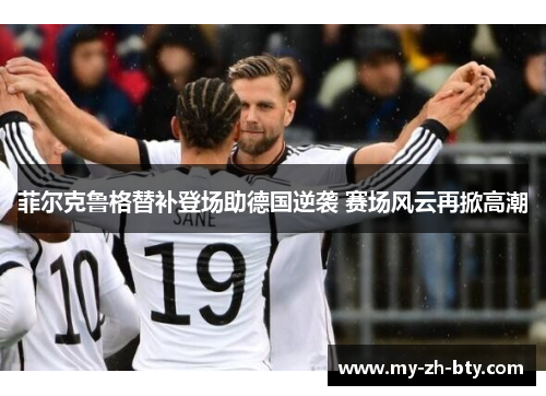菲尔克鲁格替补登场助德国逆袭 赛场风云再掀高潮 菲尔克鲁格替补登场助德国逆袭 赛场风云再掀高潮
