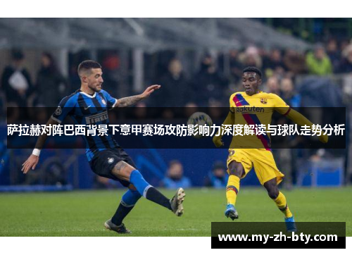 萨拉赫对阵巴西背景下意甲赛场攻防影响力深度解读与球队走势分析