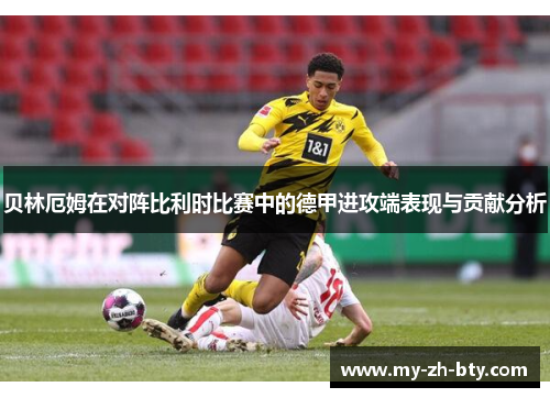 贝林厄姆在对阵比利时比赛中的德甲进攻端表现与贡献分析 贝林厄姆在对阵比利时比赛中的德甲进攻端表现与贡献分析