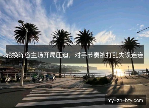 轮换阵容主场开局压迫，对手节奏被打乱失误连连