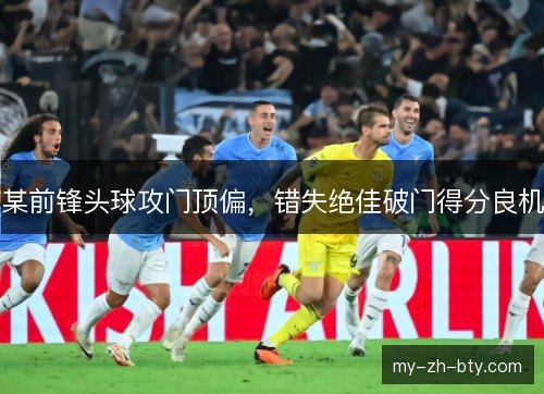 某前锋头球攻门顶偏，错失绝佳破门得分良机