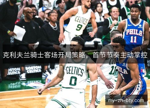 克利夫兰骑士客场开局策略,首节节奏主动掌控 克利夫兰骑士客场开局策略,首节节奏主动掌控