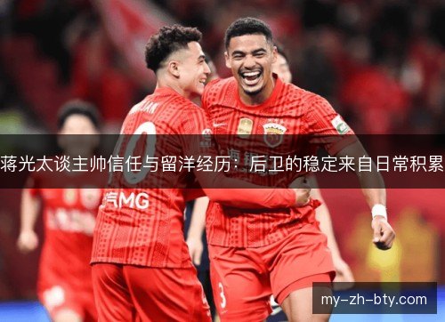 蒋光太谈主帅信任与留洋经历:后卫的稳定来自日常积累 蒋光太谈主帅信任与留洋经历:后卫的稳定来自日常积累